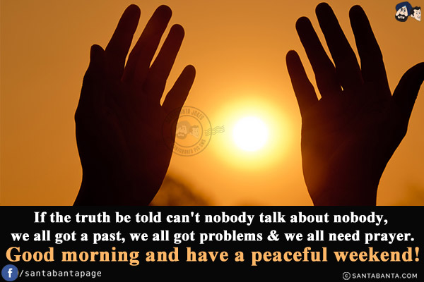 If the truth be told can't nobody talk about nobody, we all got a past, we all got problems & we all need prayer.<br/>
Good morning and have a peaceful weekend!