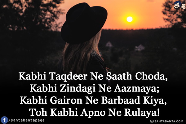 Kabhi Taqdeer Ne Saath Choda, Kabhi Zindagi Ne Aazmaya;<br/>
Kabhi Gairon Ne Barbaad Kiya, Toh Kabhi Apno Ne Rulaya!