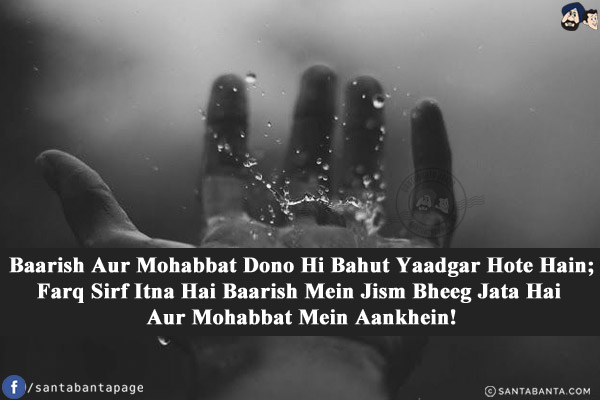 Baarish Aur Mohabbat Dono Hi Bahut Yaadgar Hote Hain;<br/>
Farq Sirf Itna Hai Baarish Mein Jism Bheeg Jata Hai Aur Mohabbat Mein Aankhein!