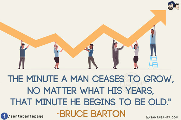 The minute a man ceases to grow, no matter what his years, that minute he begins to be old.