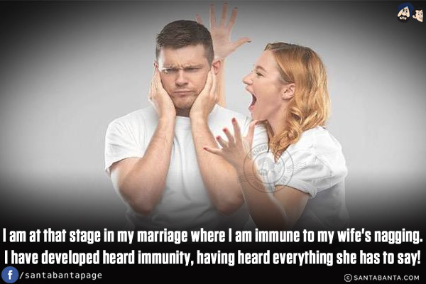 I am at that stage in my marriage where I am immune to my wife's nagging.<br/>
I have developed heard immunity, having heard everything she has to say!