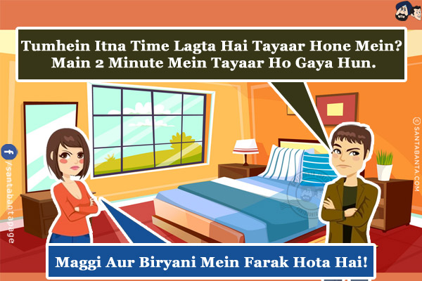 Husband: Tumhein Itna Time Lagta Hai Tayaar Hone Mein? Main 2 Minute Mein Tayaar Ho Gaya Hun.<br/>
Wife: Maggi Aur Biryani Mein Farak Hota Hai!