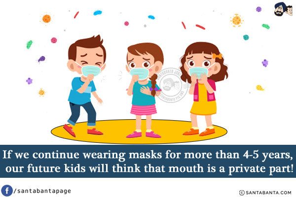 If we continue wearing masks for more than 4-5 years, our future kids will think that mouth is a private part!
