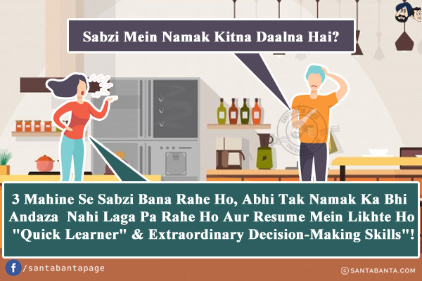 Husband: Sabzi Mein Namak Kitna Daalna Hai?<br/>
Wife: 3 Mahine Se Sabzi Bana Rahe Ho, Abhi Tak Namak Ka Bhi Andaza Nahi Laga Pa Rahe Ho Aur Resume Mein Likhte Ho `Quick Learner` & Extraordinary Decision-Making Skills`!