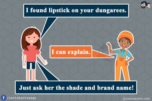 Girl: I found lipstick on your dungarees.<br/>
Boy: I can explain.<br/>
Girl: Just ask her the shade and brand name!