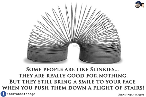 Some people are like Slinkies... they are really good for nothing.<br/>
But they still bring a smile to your face when you push them down a flight of stairs!