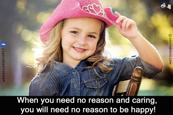 When you need no reason and caring, you will need no reason to be happy!
