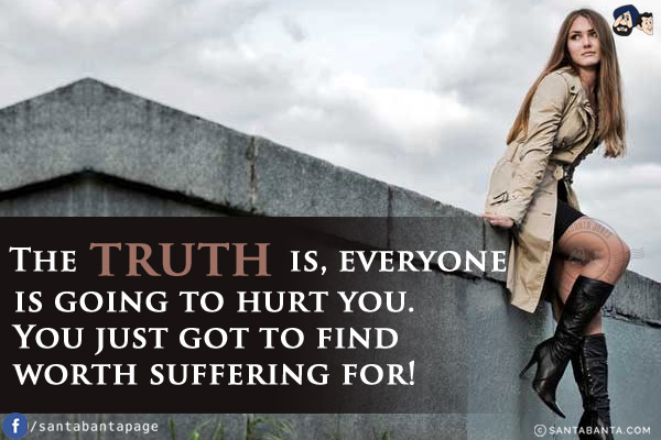 The truth is, everyone is going to hurt you. You just got to find worth suffering for!