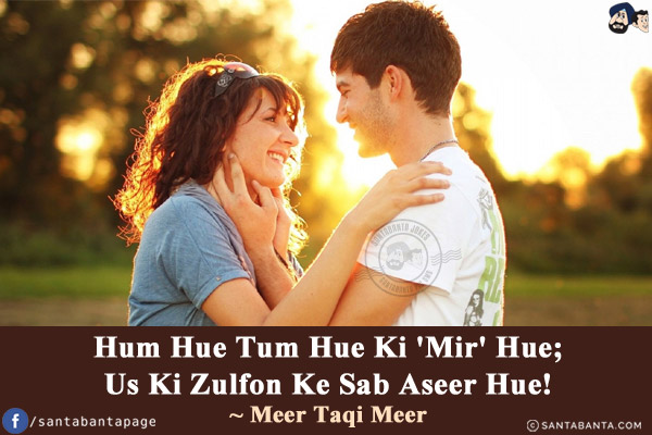 Hum Hue Tum Hue Ki 'Mir' Hue;<br/>
Us Ki Zulfon Ke Sab Aseer Hue!