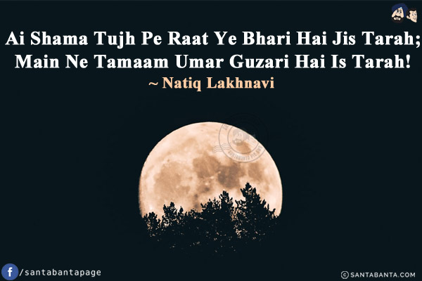 Ai Shama Tujh Pe Raat Ye Bhari Hai Jis Tarah;<br/>
Main Ne Tamaam Umar Guzari Hai Is Tarah!