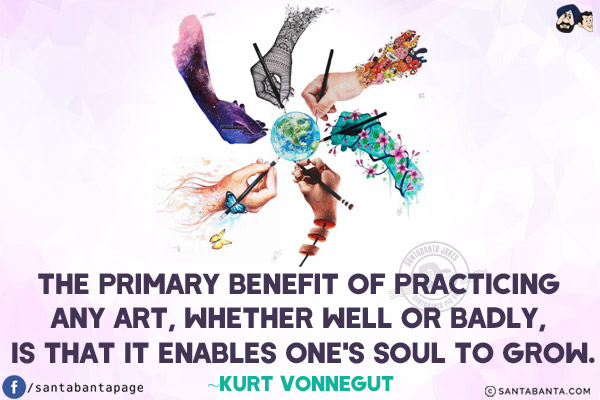 The primary benefit of practicing any art, whether well or badly, is that it enables one's soul to grow.