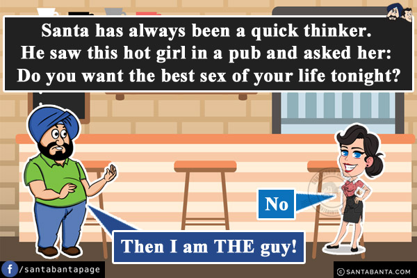 Santa has always been a quick thinker.<br/>
He saw this hot girl in a pub and asked her: Do you want the best sex of your life tonight?<br/>
She: No<br/>
Santa: Then I am THE guy!