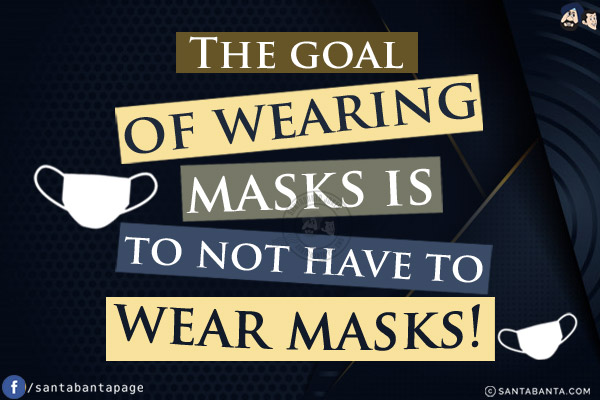 The goal of wearing masks is to not have to wear masks!