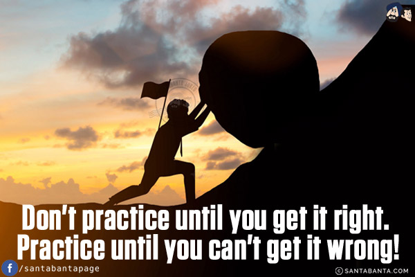 Don't practice until you get it right. Practice until you can't get it wrong!