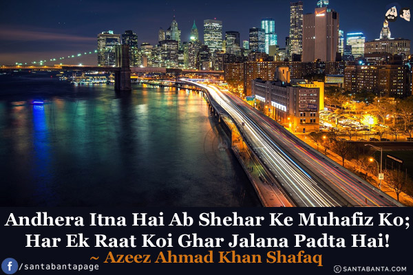 Andhera Itna Hai Ab Shehar Ke Muhafiz Ko;<br/>
Har Ek Raat Koi Ghar Jalana Padta Hai!