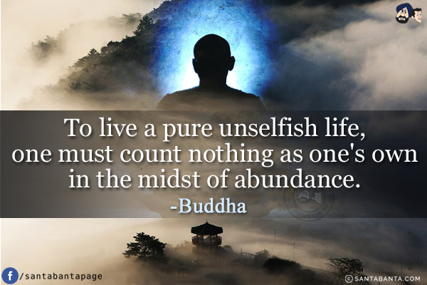 To live a pure unselfish life, one must count nothing as one's own in the midst of abundance.