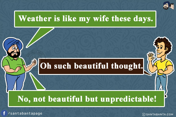 Santa: Weather is like my wife these days.<br/>
Banta: Oh such beautiful thought.<br/>
Santa: No, not beautiful but unpredictable!