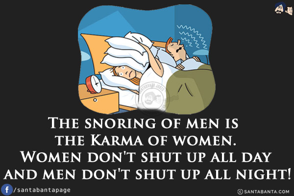 The snoring of men is the Karma of women.<br/>
Women don't shut up all day and men don't shut up all night!