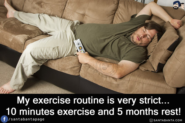 My exercise routine is very strict...<br/>
10 minutes exercise and 5 months rest!