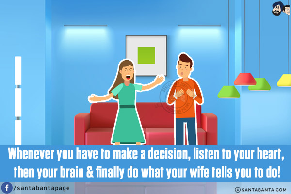 Whenever you have to make a decision, listen to your heart, then your brain & finally do what your wife tells you to do!