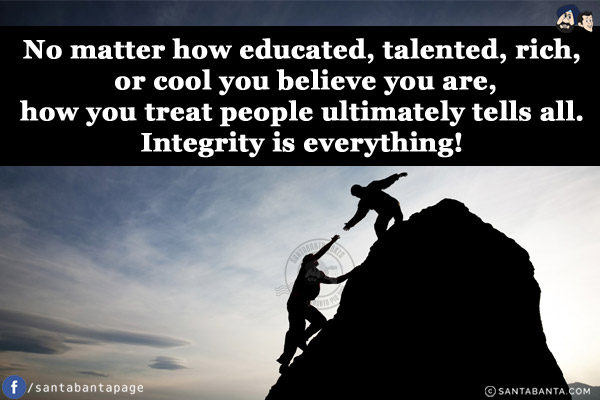 No matter how educated, talented, rich, or cool you believe you are, how you treat people ultimately tells all. Integrity is everything!