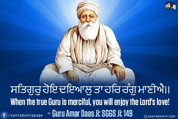 ਸਤਿਗੁਰੁ ਹੋਇ ਦਇਆਲੁ ਤਾ ਹਰਿ ਰੰਗੁ ਮਾਣੀਐ।।<br/>

When the true Guru is merciful, you will enjoy the Lord's love!<br/>
~ Guru Amar Daas Ji: SGGS Ji: 149