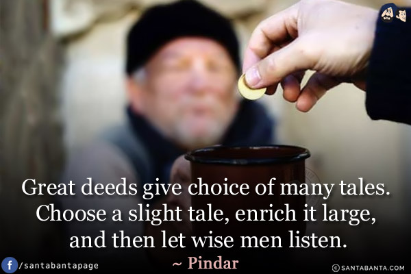 Great deeds give choice of many tales. Choose a slight tale, enrich it large, and then let wise men listen.