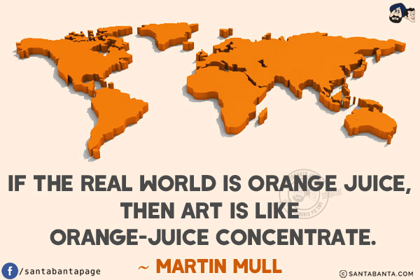 If the real world is orange juice, then art is like orange-juice concentrate.