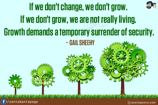 If we don't change, we don't grow. If we don't grow, we are not really living. Growth demands a temporary surrender of security.