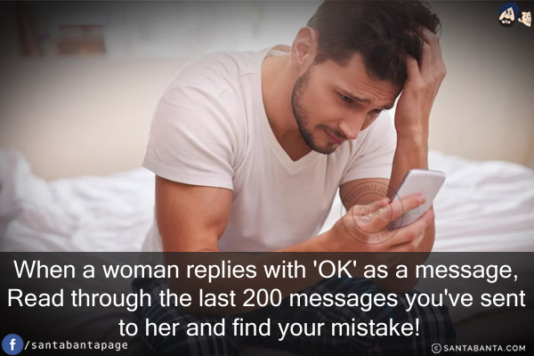 When a woman replies with 'OK' as a message,<br/>
Read through the last 200 messages you've sent to her and find your mistake!