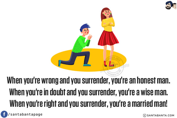 When you're wrong and you surrender, you're an honest man.<br/>
When you're in doubt and you surrender, you're a wise man.<br/>
When you're right and you surrender, you're a married man!