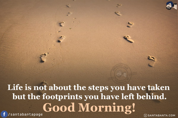 Life is not about the steps you have taken but the footprints you have left behind.<br/>
Good Morning!