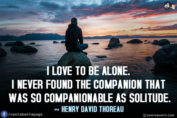 I love to be alone. I never found the companion that was so companionable as solitude.