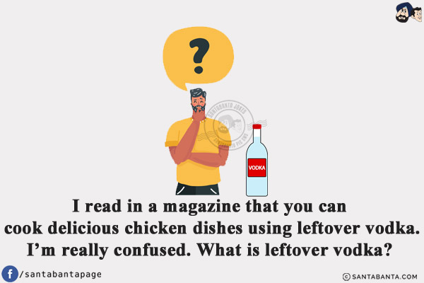 I read in a magazine that you can cook delicious chicken dishes using leftover vodka.<br/>
I'm really confused. What is leftover vodka?