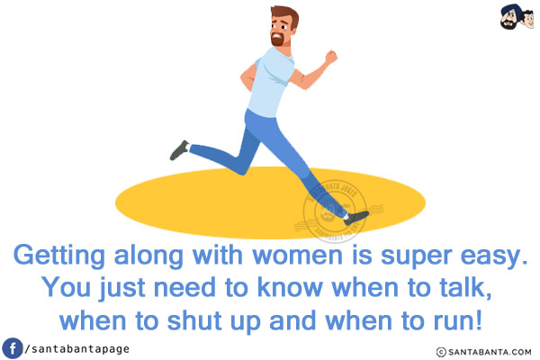 Getting along with women is super easy.<br/>
You just need to know when to talk, when to shut up and when to run!