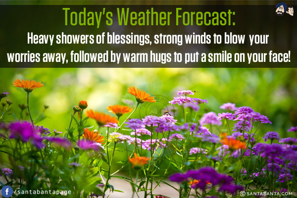 Today's Weather Forecast:<br/>
Heavy showers of blessings, strong winds to blow your worries away, followed by warm hugs to put a smile on your face!