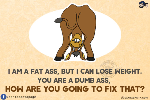 I am a fat ass, but I can lose weight.<br/>
You are a dumb ass, how are you going to fix that?