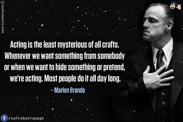 Acting is the least mysterious of all crafts. Whenever we want something from somebody or when we want to hide something or pretend, we're acting. Most people do it all day long.