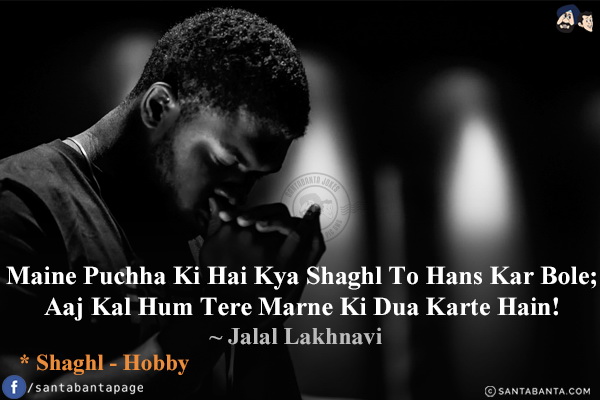 Maine Puchha Ki Hai Kya Shaghl To Hans Kar Bole;<br/>
Aaj Kal Hum Tere Marne Ki Dua Karte Hain!<br/><br/>

* Shaghl - Hobby