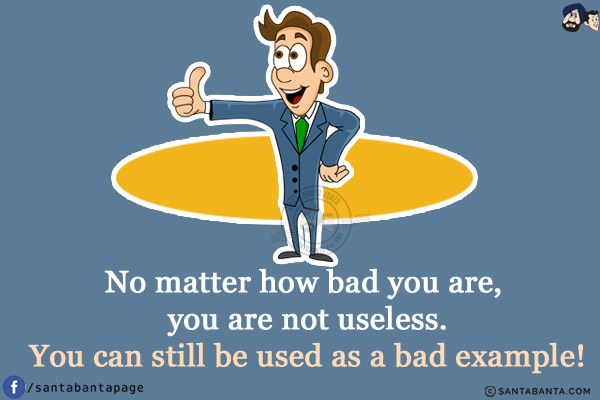 No matter how bad you are, you are not useless.<br/>
You can still be used as a bad example!