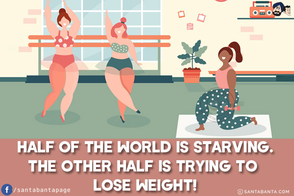 Half of the world is starving.<br/>
The other half is trying to lose weight!