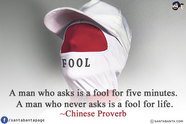 A man who asks is a fool for five minutes. A man who never asks is a fool for life.