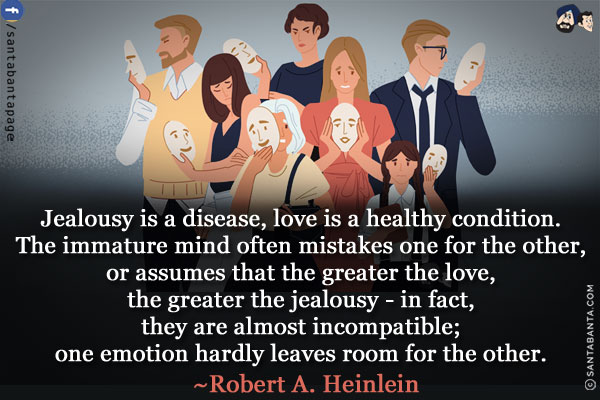 Jealousy is a disease, love is a healthy condition. The immature mind often mistakes one for the other, or assumes that the greater the love, the greater the jealousy - in fact, they are almost incompatible; one emotion hardly leaves room for the other.