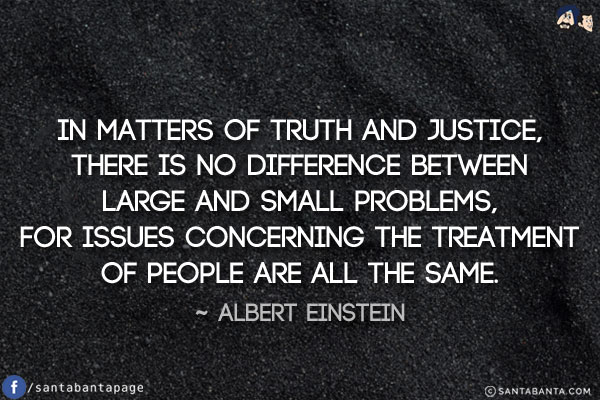 In matters of truth and justice, there is no difference between large and small problems, for issues concerning the treatment of people are all the same.