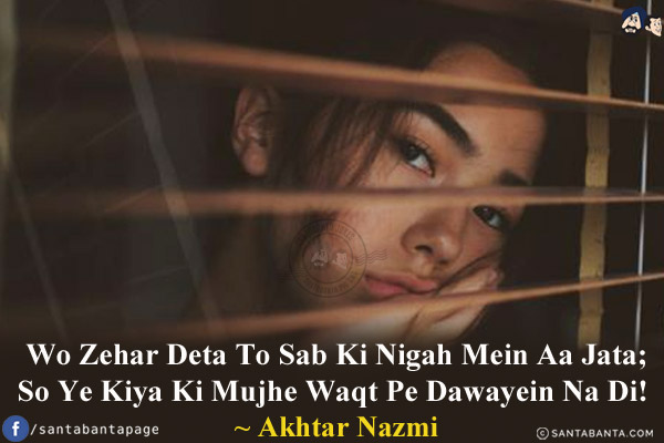 Wo Zehar Deta To Sab Ki Nigah Mein Aa Jata;<br/>
So Ye Kiya Ki Mujhe Waqt Pe Dawayein Na Di!