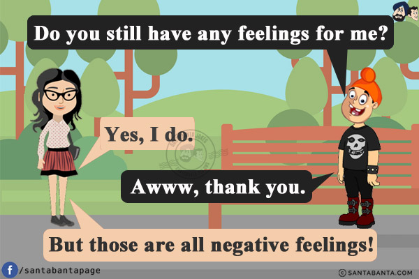 Pappu: Do you still have any feelings for me?<br/>
Ex-Girlfriend: Yes, I do.<br/>
Pappu: Awww, thank you.<br/>
Ex-Girlfriend: But those are all negative feelings!