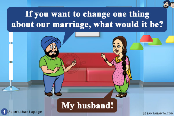 Santa: If you want to change one thing about our marriage, what would it be?<br/>
Jeeto: My husband!