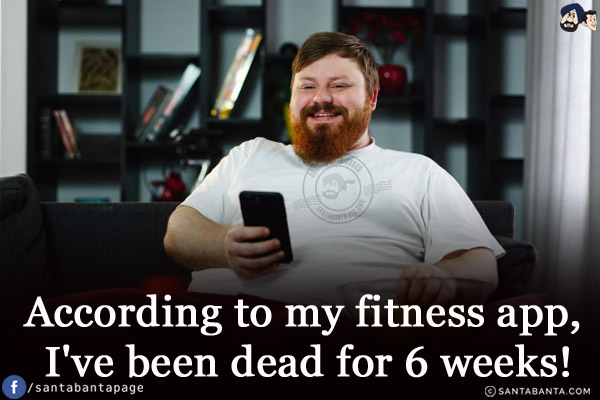 According to my fitness app, I've been dead for 6 weeks!