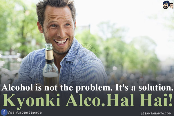 Alcohol is not the problem. It's a solution.<br/>
Kyonki Alco.Hal Hai!