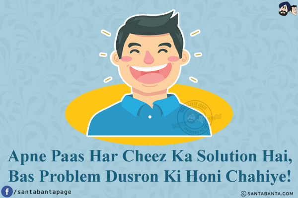 Apne Paas Har Cheez Ka Solution Hai,<br/>
Bas Problem Dusron Ki Honi Chahiye!